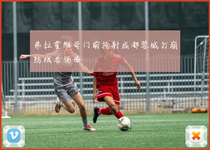 弗拉霍维奇门前抢射成都蓉城打崩防线名场面