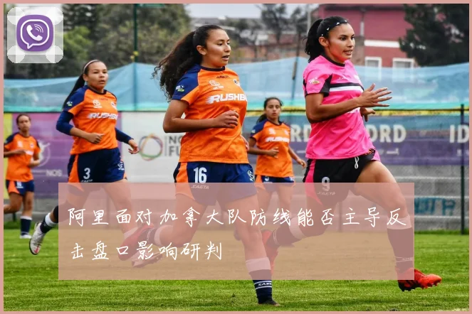 阿里面对加拿大队防线能否主导反击盘口影响研判