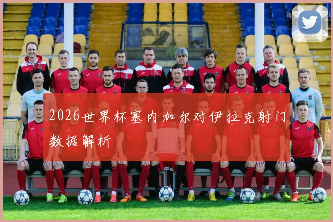 2026世界杯塞内加尔对伊拉克射门数据解析