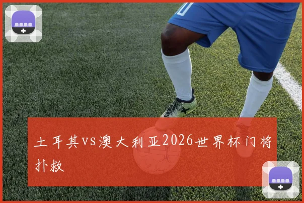 土耳其vs澳大利亚2026世界杯门将扑救