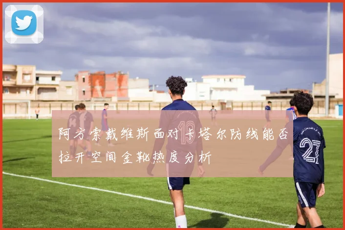 阿方索戴维斯面对卡塔尔防线能否拉开空间金靴热度分析