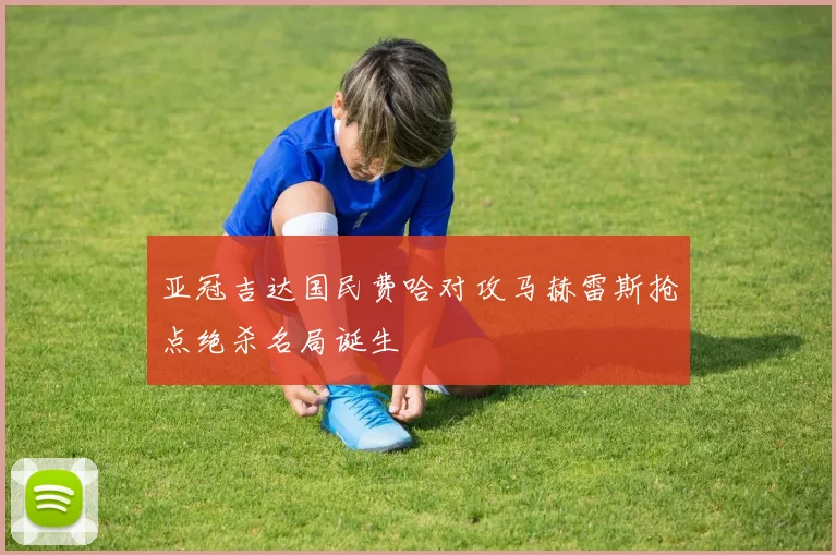 亚冠吉达国民费哈对攻马赫雷斯抢点绝杀名局诞生