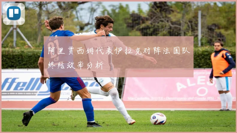 阿里贾西姆代表伊拉克对阵法国队终结效率分析