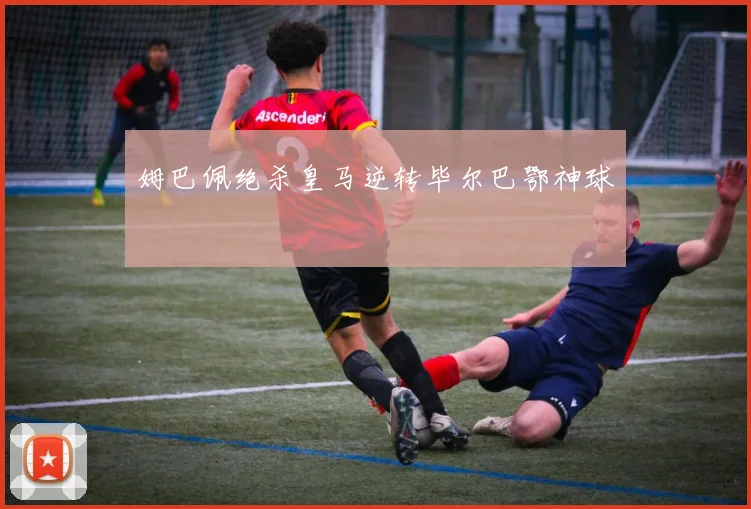 姆巴佩绝杀皇马逆转毕尔巴鄂神球