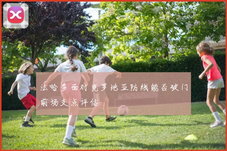 法哈多面对克罗地亚防线能否破门前场支点评估