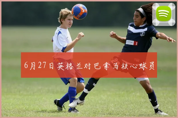 6月27日英格兰对巴拿马核心球员