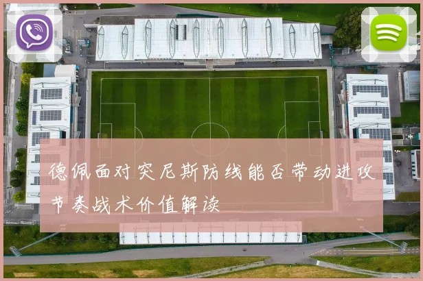 德佩面对突尼斯防线能否带动进攻节奏战术价值解读