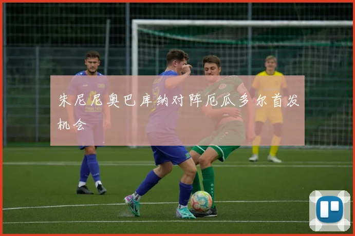 朱尼尼奥巴库纳对阵厄瓜多尔首发机会