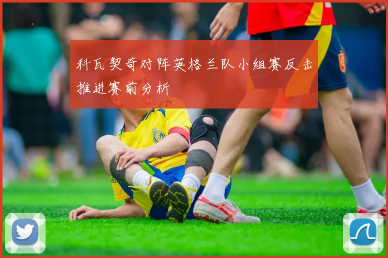 科瓦契奇对阵英格兰队小组赛反击推进赛前分析
