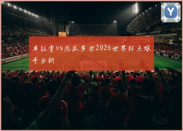库拉索vs厄瓜多尔2026世界杯点球手分析