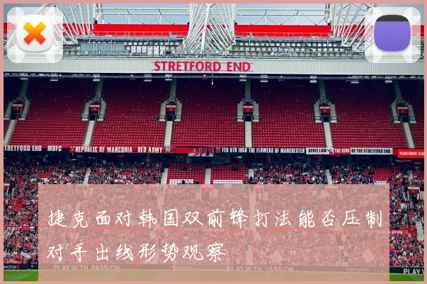 捷克面对韩国双前锋打法能否压制对手出线形势观察