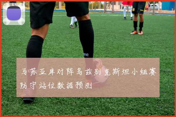 马苏亚库对阵乌兹别克斯坦小组赛防守站位数据预测