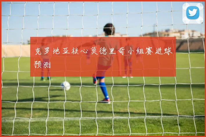 克罗地亚核心莫德里奇小组赛进球预测