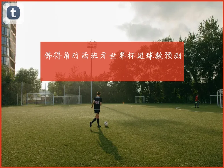 佛得角对西班牙世界杯进球数预测