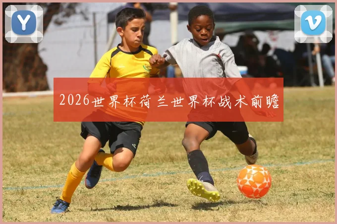 2026世界杯荷兰世界杯战术前瞻