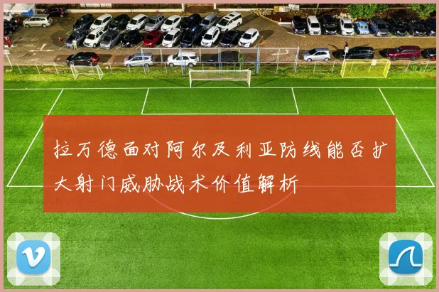 拉万德面对阿尔及利亚防线能否扩大射门威胁战术价值解析