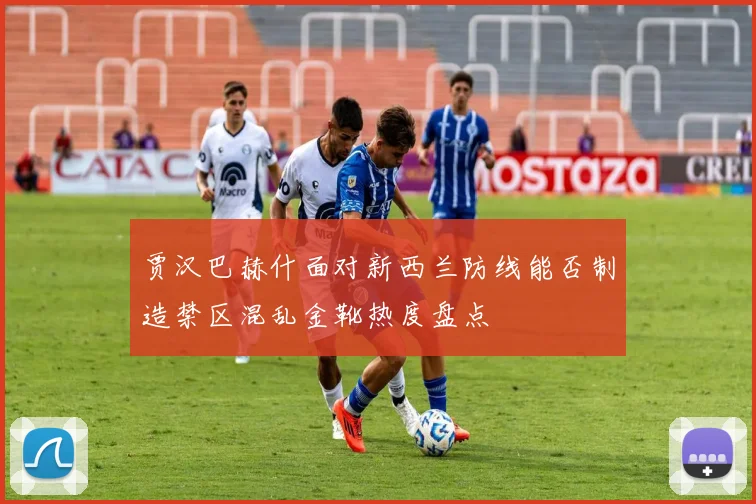 贾汉巴赫什面对新西兰防线能否制造禁区混乱金靴热度盘点